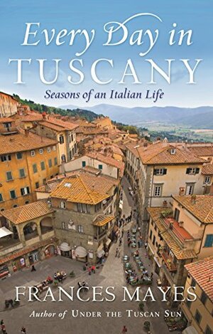 Every Day in Tuscany: Seasons of an Italian Life by Frances Mayes