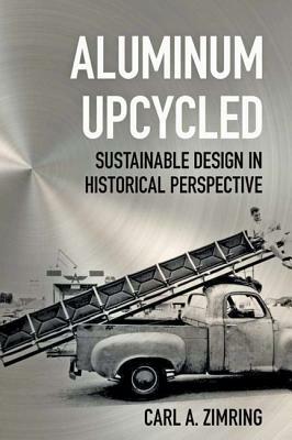 Aluminum Upcycled: Sustainable Design in Historical Perspective by Carl A. Zimring