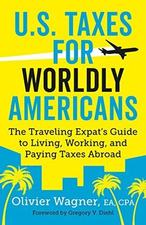 U.S. Taxes for Worldly Americans: The Traveling Expat's Guide to Living, Working, and Staying Tax Compliant Abroad by Olivier Wagner, Gregory V. Diehl