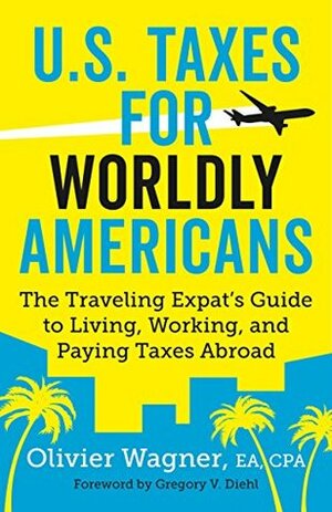 U.S. Taxes for Worldly Americans: The Traveling Expat's Guide to Living, Working, and Staying Tax Compliant Abroad by Gregory V. Diehl, Olivier Wagner