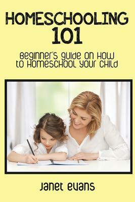 Homeschooling 101: Beginner's Guide on How to Homeschool Your Child by Janet Evans