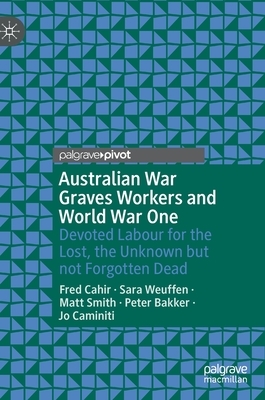 Australian War Graves Workers and World War One: Devoted Labour for the Lost, the Unknown But Not Forgotten Dead by Matt Smith, Sara Weuffen, Fred Cahir