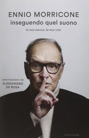 Inseguendo quel suono. La mia musica, la mia vita. Conversazioni con Alessandro De Rosa by Ennio Morricone, Alessandro De Rosa