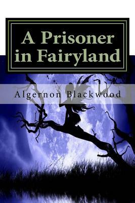 A Prisoner in Fairyland by Algernon Blackwood