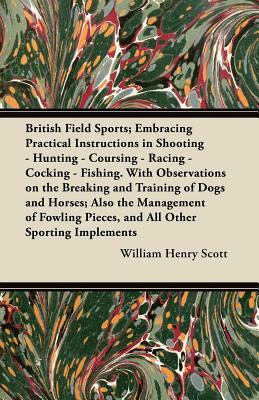 British Field Sports; Embracing Practical Instructions in Shooting - Hunting - Coursing - Racing - Cocking - Fishing. with Observations on the Breakin by Bernard C. Ellison, William Henry Scott