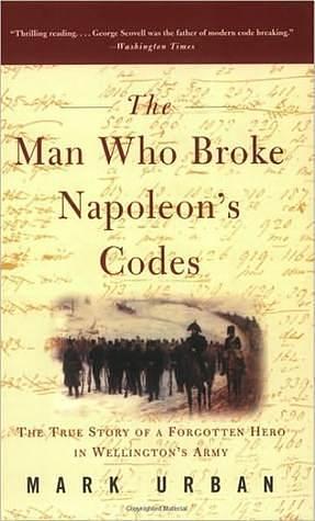 The Man Who Broke Napoleon's Codes: The True Story of a Forgotten Hero in Wellington's Army by Mark Urban, Mark Urban