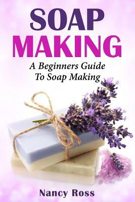 Soap Making: A Beginners Guide To Soap Making by Nancy Ross