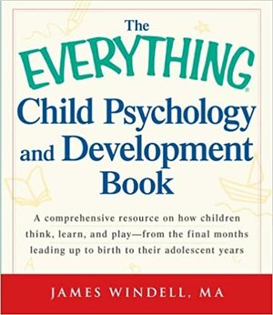 The Everything Child Psychology and Development Book: A comprehensive resource on how children think, learn, and play - from the final months leading up to birth to their adolescent years by James Windell, Elizabeth Saenger
