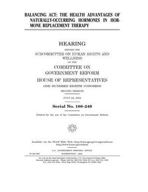 Balancing act: the health advantages of naturally-occurring hormones in hormone replacement therapy by Committee on Government Reform (house), United St Congress, United States House of Representatives