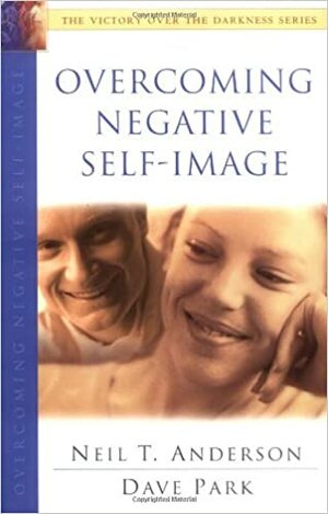 Overcoming Negative Self-Image: The Victory Over the Darkness Series by David Park, Dave Park, Neil T. Anderson