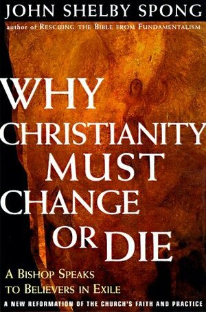 Why Christianity Must Change or Die: A Bishop Speaks To Believers In Exile A New Reformation of the Church's FaithPractice by John Shelby Spong