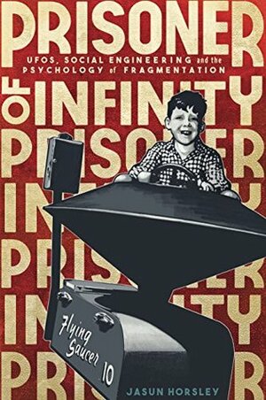 Prisoner of Infinity: Social Engineering, UFOs, and the Psychology of Fragmentation by Jasun Horsley