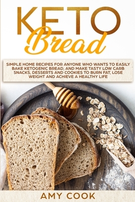 Keto Bread: Simple Home Recipes for Anyone Who Wants to Easily Bake Ketogenic Bread, and Make Tasty Low Carb Snacks, Desserts and by Amy Cook