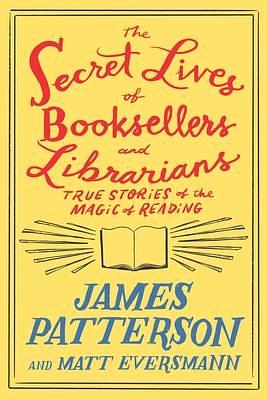 The Secret Lives of Booksellers and Librarians: Their Stories Are Better Than the Bestsellers by Matt Eversmann, James Patterson