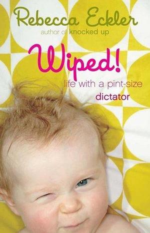 Wiped! : Life with a Pint-Size Dictator by Rebecca Eckler, Rebecca Eckler