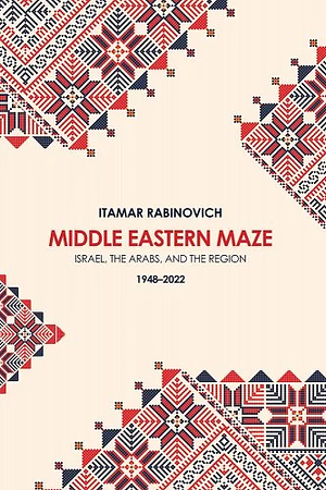 Middle Eastern Maze: Israel, the Arabs, and the Region 1948-2022 by Itamar Rabinovich