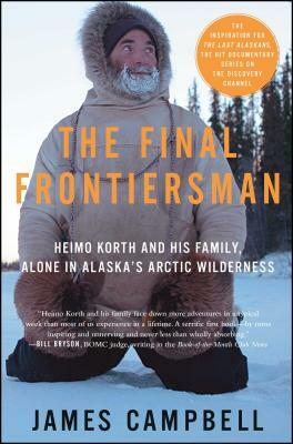 The Final Frontiersman: Heimo Korth and His Family, Alone in Alaska's Arctic Wilderness by James Campbell