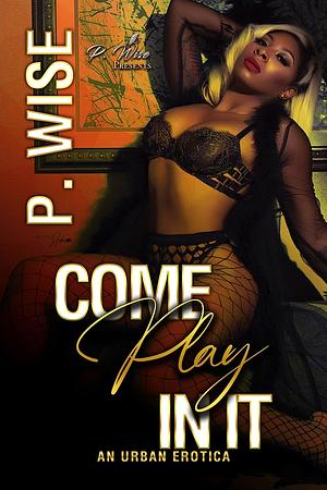 Come Play In It: An Urban Erotica by P. Wise