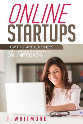 Online Startups: How to Start a Business And Make Money as an Online Coach by T. Whitmore