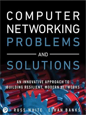 Computer Networking Problems and Solutions: An innovative approach to building resilient, modern networks by Russ White