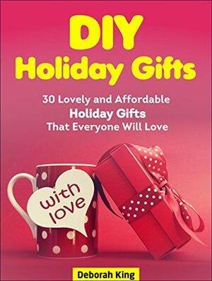 DIY Holiday Gifts: 30 Lovely and Affordable Holiday Gifts That Everyone Will Love by Deborah King
