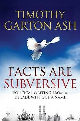 Facts Are Subversive: Political Writing from a Decade without a Name by Timothy Garton Ash