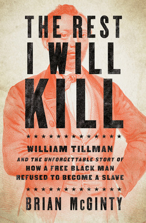 The Rest I Will Kill: William Tillman and the Unforgettable Story of How a Free Black Man Refused to Become a Slave by Brian McGinty