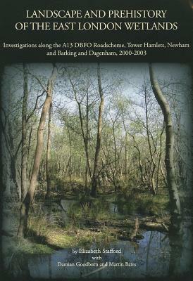 Landscape and Prehistory of the East London Wetlands: Investigations Along the A13 DBFO Roadscheme, Tower Hamlets, Newham and Barking and Dagenham, 20 by Damian Goodburn, Elizabeth Stafford, Martin Bates