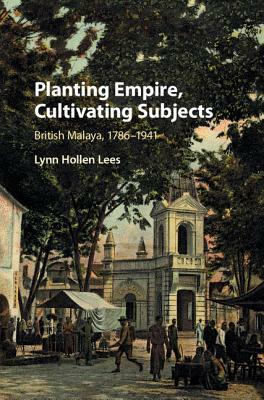 Planting Empire, Cultivating Subjects: British Malaya, 1786-1941 by Lynn Hollen Lees