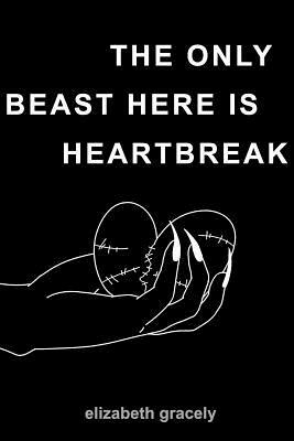 The Only Beast Here Is Heartbreak by Elizabeth Gracely