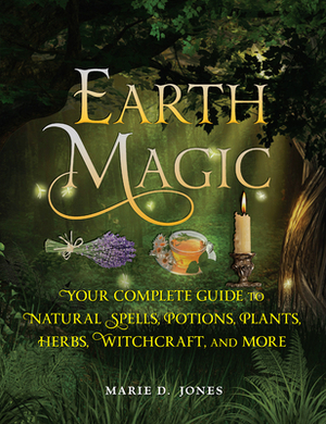 Earth Magic: Your Complete Guide to Natural Spells, Potions, Plants, Herbs, Witchcraft, and More by Marie D. Jones
