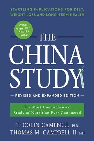 The China Study: Revised and Expanded Edition: The Most Comprehensive Study of Nutrition Ever Conducted and the Startling Implications for Diet, Weight Loss, and Long-Term Health by T. Colin Campbell, Thomas M. Campbell II MD