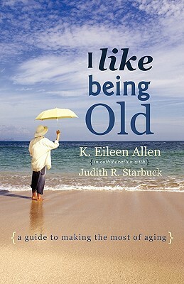 I Like Being Old: A Guide to Making the Most of Aging by K. Eileen Allen, Judith Starbuck