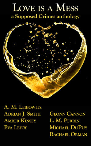 Love is a Mess: A Supposed Crimes anthology by A.M. Leibowitz, Eva LeFoy, L.M. Perrin, Geonn Cannon, C.E. Case, Amber Kinsey, Michael DuPuy, Rachael Orman, Adrian J. Smith