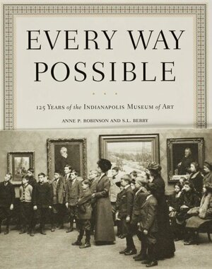 Every Way Possible: 125 Years of the Indianapolis Museum of Art by S.L. Berry, Anne P. Robinson