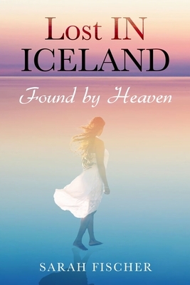 Lost in Iceland: Found by Heaven by Sarah Fischer