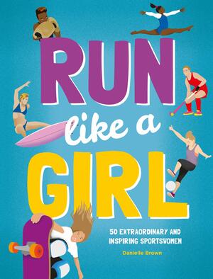 Run Like a Girl: 50 Extraordinary and Inspiring Sportswomen by Danielle Brown