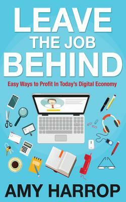 Leave the Job Behind: Easy Ways to Profit in Today's Digital Economy by Amy Harrop