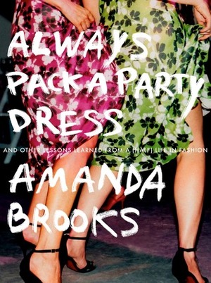 Always Pack a Party Dress: And Other Lessons Learned From a (Half) Life in Fashion by Amanda Brooks