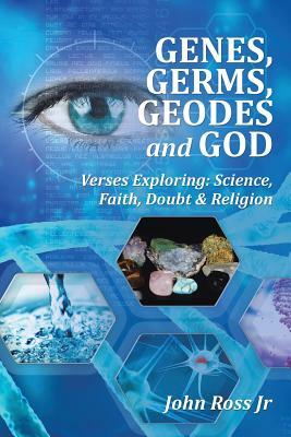 Genes, Germs, Geodes and God: Verses Exploring: Science, Faith, Doubt & Religion by John Ross Jr