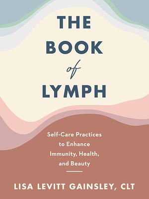 The Book of Lymph: Self-Care Practices to Enhance Immunity, Health, and Beauty by Lisa Levitt Gainsley