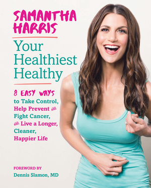 Your Healthiest Healthy: 8 Easy Ways to Take Control, Help Prevent and Fight Cancer, and Live a Longer, Cleaner, Happier Life by Dennis Slamon, Samantha Harris