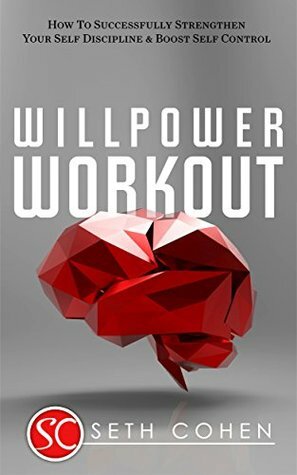 Willpower Workout: How To Successfully Strengthen Your Self Discipline & Boost Self Control (Health Wealth & Happiness Book 42) by Seth Cohen