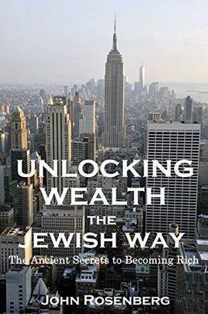 Unlocking Wealth the Jewish Way: The Ancient Secrets to Becoming Rich by John Rosenberg