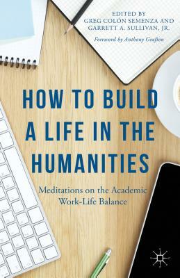 How to Build a Life in the Humanities: Meditations on the Academic Work-Life Balance by Anthony Grafton