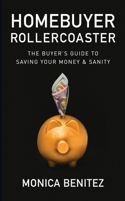 Homebuyer Rollercoaster: The Buyer's Guide to Saving Your Money & Sanity by Monica Benitez