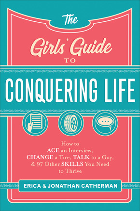 The Girls' Guide to Conquering Life: How to Ace an Interview, Change a Tire, Talk to a Guy, and 97 Other Skills You Need to Thrive by Jonathan Catherman, Erica Catherman