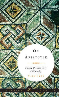 On Aristotle: Saving Politics from Philosophy by Alan Ryan