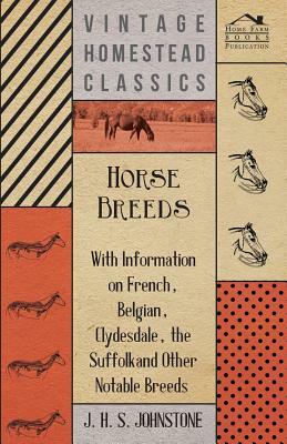 Horse Breeds - With Information on French, Belgian, Clydesdale, the Suffolk and Other Notable Breeds by J. H. S. Johnstone