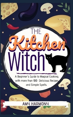 The Kitchen Witch: A Beginner's Guide to Magical Cooking, with More Than 100 Delicious Recipes and Simple Spells. by Amy Harmony